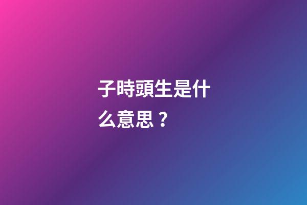子時頭生是什么意思？